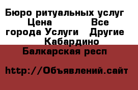 Бюро ритуальных услуг › Цена ­ 3 000 - Все города Услуги » Другие   . Кабардино-Балкарская респ.